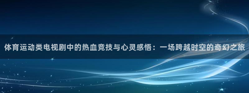 体育运动类电视剧中的热血竞技与心灵感悟：一场跨越时空的奇幻之旅